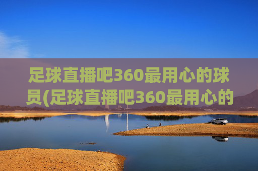 足球直播吧360最用心的球员(足球直播吧360最用心的球员是谁)