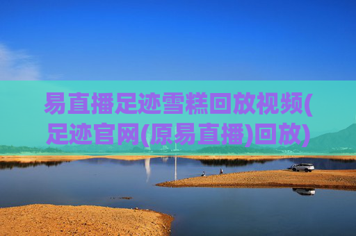易直播足迹雪糕回放视频(足迹官网(原易直播)回放)
