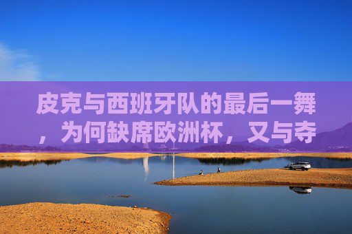 皮克与西班牙队的最后一舞，为何缺席欧洲杯，又与夺冠擦肩？皮克与西班牙最后一舞，缺席欧洲杯，冠军擦肩而过