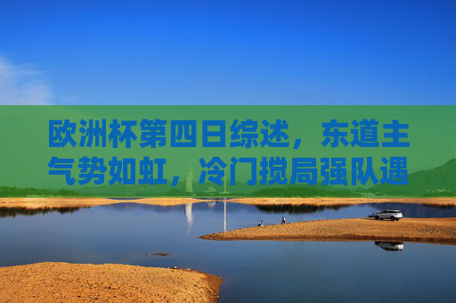 欧洲杯第四日综述，东道主气势如虹，冷门搅局强队遇考验，欧洲杯第四日综述，东道主气势如虹，冷门搅局强队遇考验