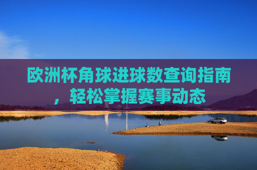 欧洲杯角球进球数查询指南,轻松掌握赛事动态