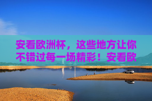安看欧洲杯,这些地方让你不错过每一场精彩!安看欧洲杯,精彩不错过!