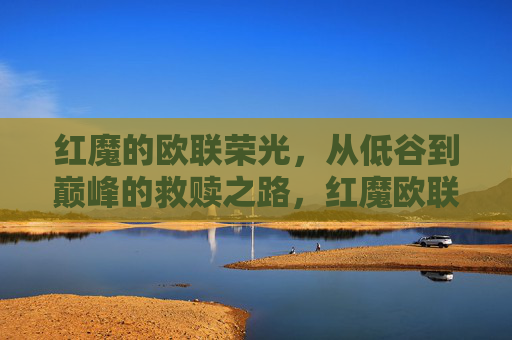 红魔的欧联荣光，从低谷到巅峰的救赎之路，红魔欧联荣光，低谷到巅峰的救赎之路