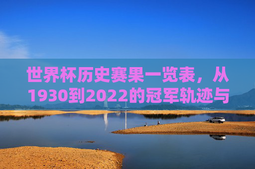 世界杯历史赛果一览表,从1930到2022的冠军轨迹与经典瞬间,1930-2022世界杯历史赛果,冠军轨迹与经典瞬间