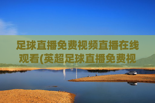 足球直播免费视频直播在线观看(英超足球直播免费视频直播在线观看)