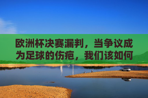 欧洲杯决赛漏判,当争议成为足球的伤疤,我们该如何缝合?欧洲杯决赛漏判,争议成足球伤疤,缝合之路在何方?