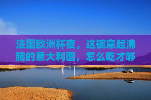 法国欧洲杯夜,这碗意起沸腾的意大利面,怎么吃才够味?欧洲杯夜,这碗意面怎么吃才够味?