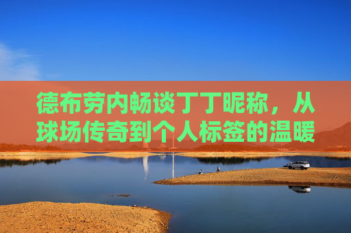 德布劳内畅谈丁丁昵称，从球场传奇到个人标签的温暖共鸣，德布劳内畅谈丁丁昵称，从球场传奇到个人标签的温暖共鸣