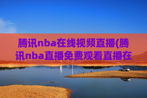 腾讯nba在线视频直播(腾讯nba直播免费观看直播在线)