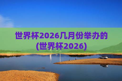 世界杯2026几月份举办的(世界杯2026)