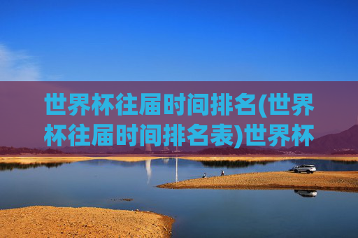 世界杯往届时间排名(世界杯往届时间排名表)世界杯往届时间排名表