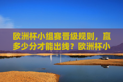 欧洲杯小组赛晋级规则，赢多少分才能出线？欧洲杯小组赛晋级规则，赢多少分能出线？