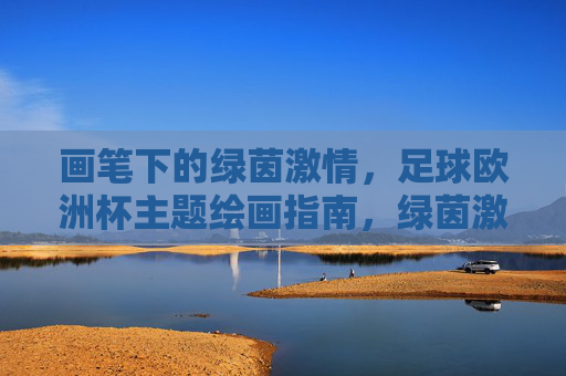 画笔下的绿茵激情，足球欧洲杯主题绘画指南，绿茵激情，足球欧洲杯主题绘画指南