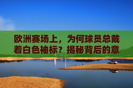 欧洲赛场上,为何球员总戴着白色袖标?揭秘背后的意义,欧洲赛场球员为何总戴白色袖标?揭秘背后意义
