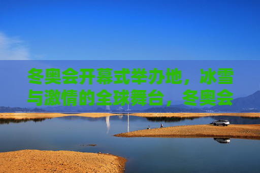 冬奥会开幕式举办地,冰雪与激情的全球舞台,冬奥会开幕式,冰雪与激情的全球舞台