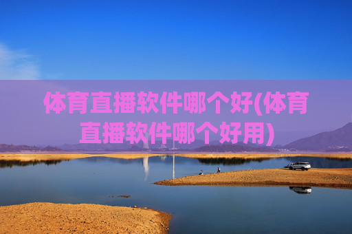 体育直播软件哪个好(体育直播软件哪个好用)