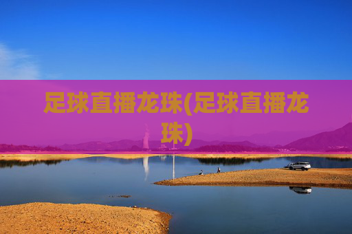 足球直播龙珠(足球直播龙珠)