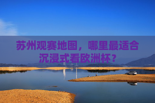 苏州观赛地图,哪里最适合沉浸式看欧洲杯?