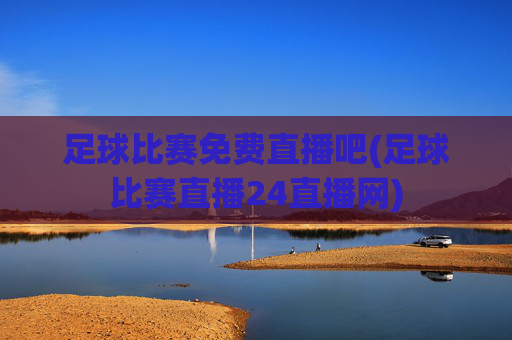 足球比赛免费直播吧(足球比赛直播24直播网)