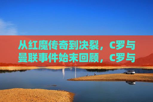 从红魔传奇到决裂，C罗与曼联事件始末回顾，C罗与曼联，从红魔传奇到决裂的始末