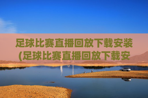 足球比赛直播回放下载安装(足球比赛直播回放下载安装手机版)