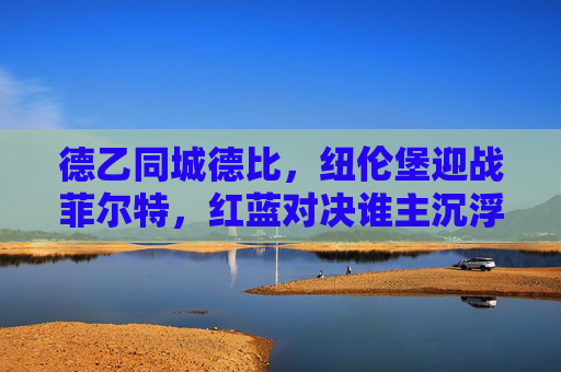 德乙同城德比，纽伦堡迎战菲尔特，红蓝对决谁主沉浮？德乙红蓝德比，纽伦堡迎战菲尔特，谁主沉浮？
