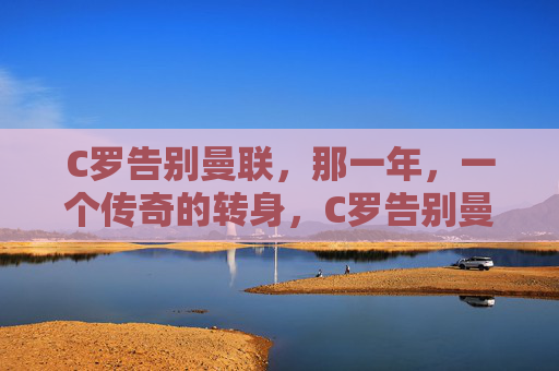 C罗告别曼联，那一年，一个传奇的转身，C罗告别曼联，传奇的转身