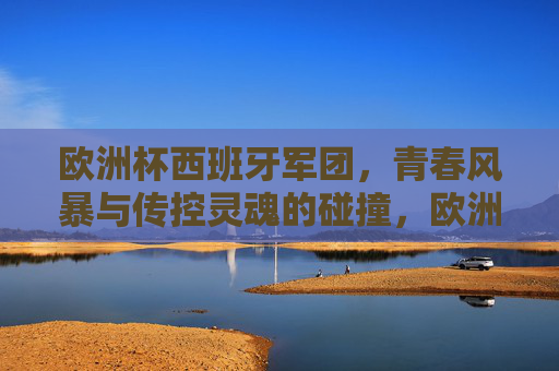 欧洲杯西班牙军团，青春风暴与传控灵魂的碰撞，欧洲杯西班牙，青春风暴与传控灵魂的碰撞