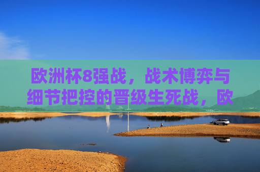欧洲杯8强战,战术博弈与细节把控的晋级生死战,欧洲杯8强战,战术博弈定生死,细节把控决晋级