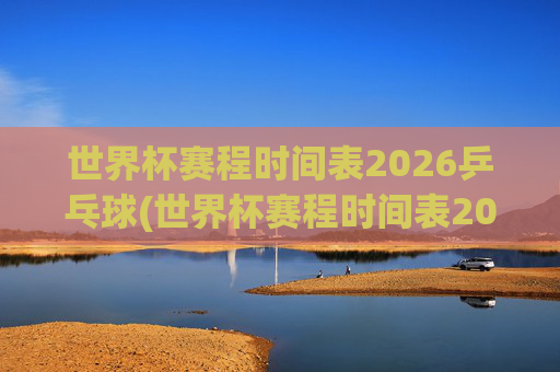 世界杯赛程时间表2026乒乓球(世界杯赛程时间表2026乒乓球比赛)