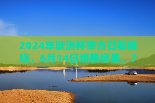 2024年欧洲杯举办日期揭晓,6月14日燃情启幕,7月14日柏林决战,2024欧洲杯,6月14日燃情启幕 7月14日柏林决战
