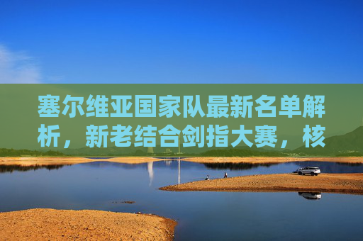 塞尔维亚国家队最新名单解析，新老结合剑指大赛，核心球员领衔出征，塞尔维亚国家队最新名单，新老结合剑指大赛，核心球员领衔出征