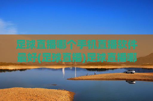 足球直播哪个手机直播软件最好(足球直播)足球直播哪个手机直播软件最好