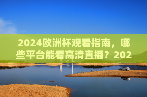 2024欧洲杯观看指南，哪些平台能看高清直播？2024欧洲杯观看指南，高清直播平台