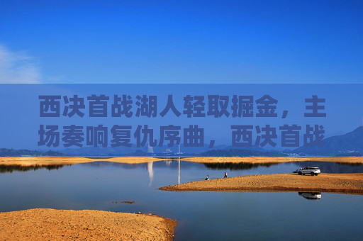 西决首战湖人轻取掘金，主场奏响复仇序曲，西决首战湖人轻取掘金，主场奏响复仇序曲