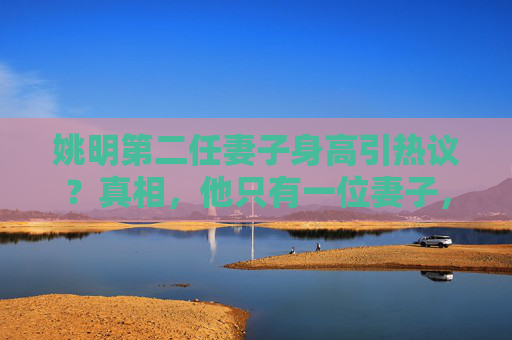 姚明第二任妻子身高引热议？真相，他只有一位妻子，叶莉身高1米90，两人站在一起画面太戳心！姚明只有一位妻子叶莉！身高1米90的她与姚明同框画面太戳心
