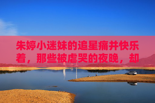 朱婷小迷妹的追星痛并快乐着,那些被虐哭的夜晚,却更爱她了,被虐哭也深爱,朱婷小迷妹的追星痛并快乐着