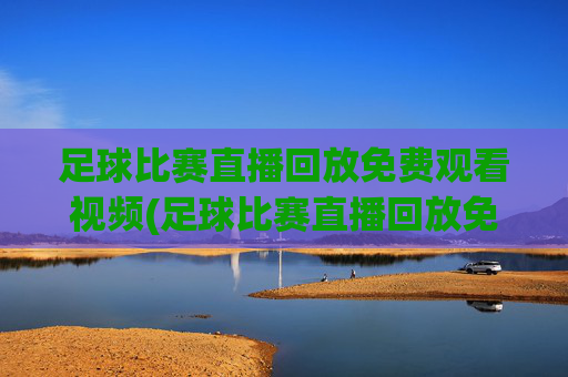足球比赛直播回放免费观看视频(足球比赛直播回放免费观看视频下载)