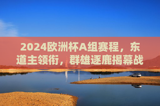 2024欧洲杯A组赛程，东道主领衔，群雄逐鹿揭幕战，2024欧洲杯A组揭幕战，东道主领衔，群雄逐鹿