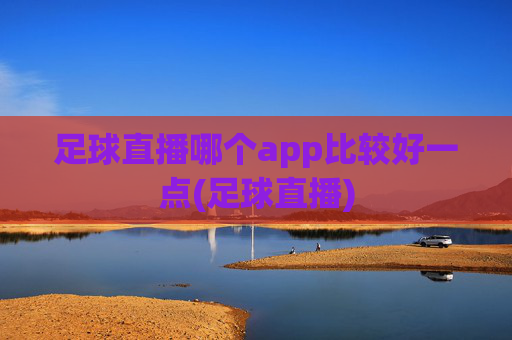 足球直播哪个app比较好一点(足球直播)