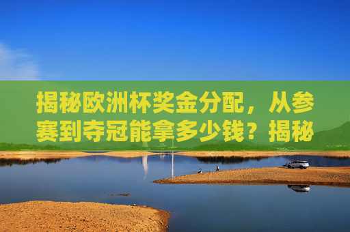 揭秘欧洲杯奖金分配，从参赛到夺冠能拿多少钱？揭秘欧洲杯奖金分配，从参赛到夺冠能拿多少钱？