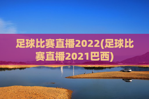 足球比赛直播2022(足球比赛直播2021巴西)