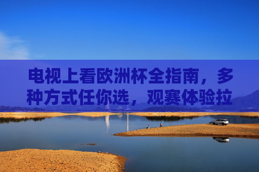 电视上看欧洲杯全指南,多种方式任你选,观赛体验拉满!电视看欧洲杯全指南,多方式任选,观赛体验拉满!