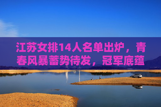 江苏女排14人名单出炉,青春风暴蓄势待发,冠军底蕴再续辉煌,江苏女排14人名单,青春风暴蓄势,冠军底蕴再续辉煌