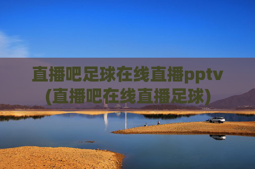 直播吧足球在线直播pptv(直播吧在线直播足球)