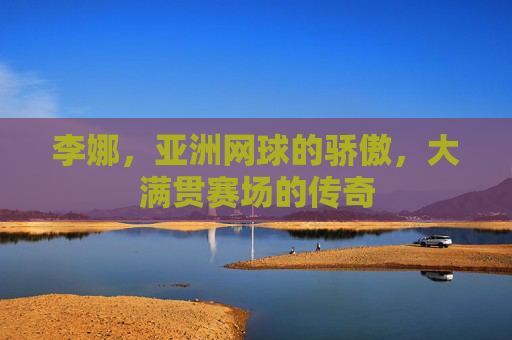 李娜,亚洲网球的骄傲,大满贯赛场的传奇