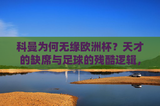 科曼为何无缘欧洲杯?天才的缺席与足球的残酷逻辑,科曼无缘欧洲杯,天才缺席与足球的残酷逻辑
