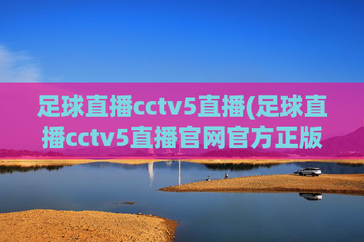 足球直播cctv5直播(足球直播cctv5直播官网官方正版)