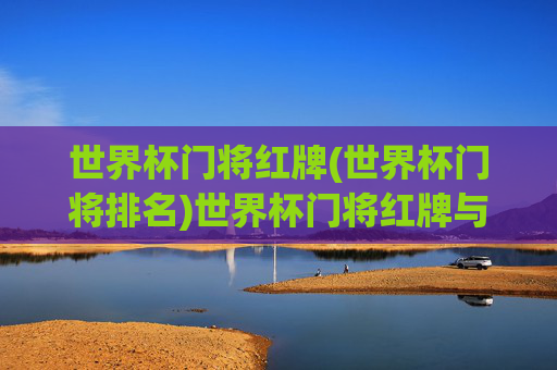 世界杯门将红牌(世界杯门将排名)世界杯门将红牌与排名