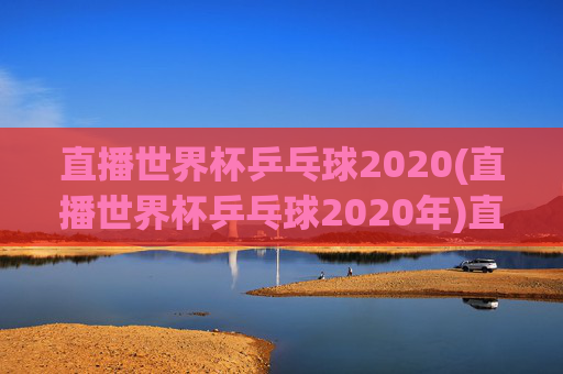 直播世界杯乒乓球2020(直播世界杯乒乓球2020年)直播世界杯乒乓球2020